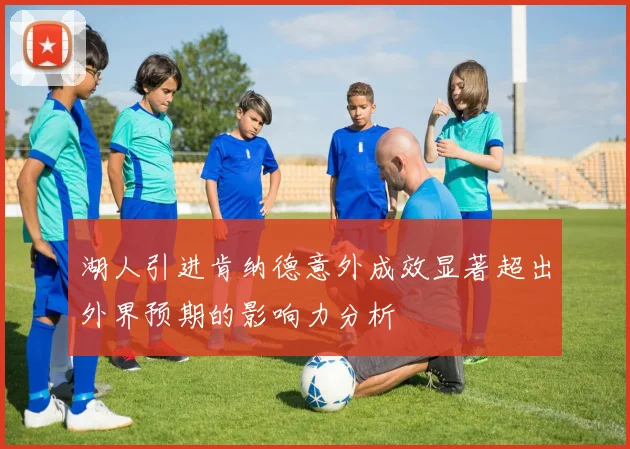 湖人引进肯纳德意外成效显著超出外界预期的影响力分析