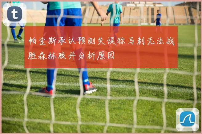 帕金斯承认预测失误称马刺无法战胜森林狼并分析原因