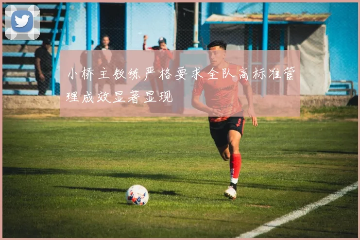 小桥主教练严格要求全队高标准管理成效显著显现