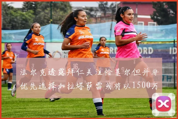 法尔克透露拜仁关注恰基尔但并非优先选择加拉塔萨雷或将以1500万欧买断博伊
