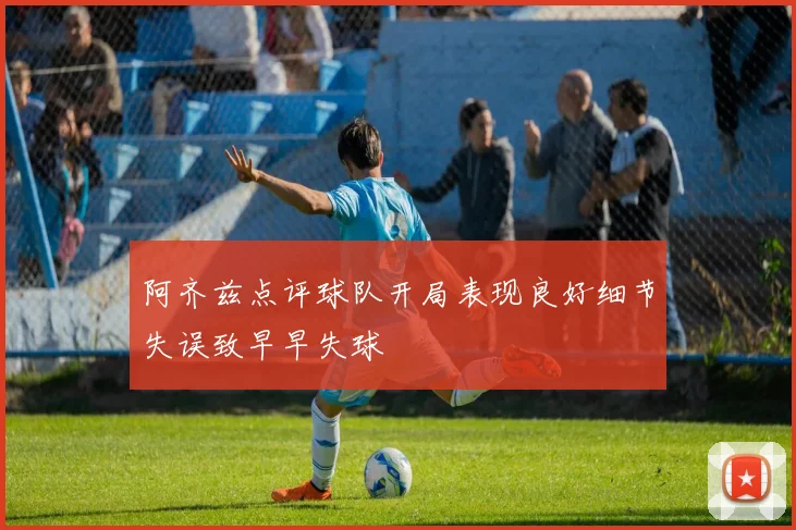 阿齐兹点评球队开局表现良好细节失误致早早失球