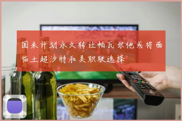 国米计划永久转让帕瓦尔他或将面临土超沙特和美职联选择