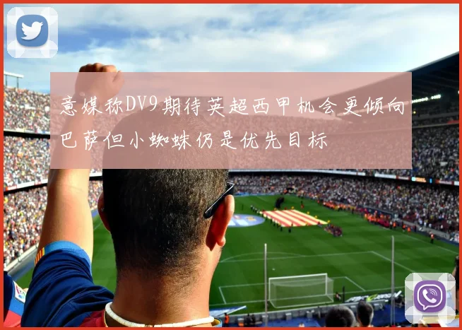 意媒称DV9期待英超西甲机会更倾向巴萨但小蜘蛛仍是优先目标
