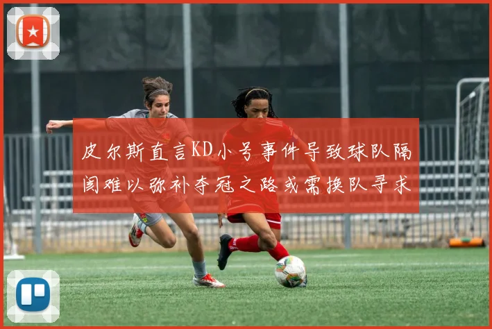 皮尔斯直言KD小号事件导致球队隔阂难以弥补夺冠之路或需换队寻求新机会