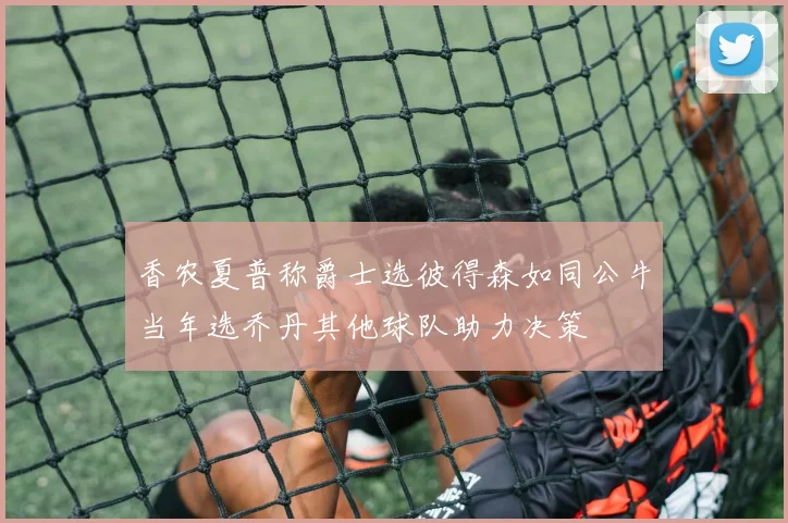 香农夏普称爵士选彼得森如同公牛当年选乔丹其他球队助力决策