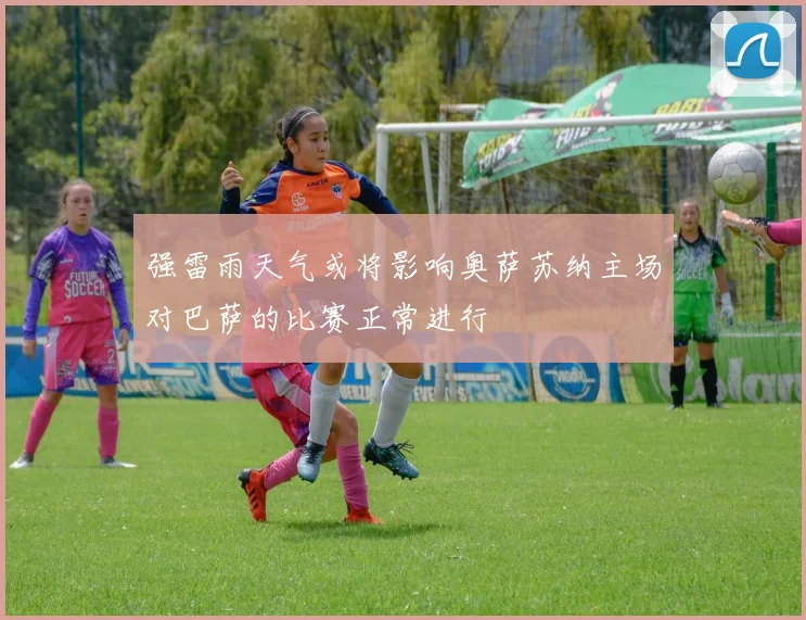 强雷雨天气或将影响奥萨苏纳主场对巴萨的比赛正常进行