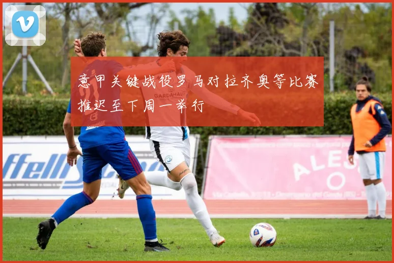 意甲关键战役罗马对拉齐奥等比赛推迟至下周一举行