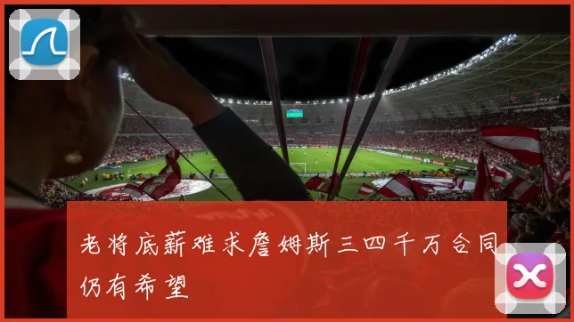 老将底薪难求詹姆斯三四千万合同仍有希望