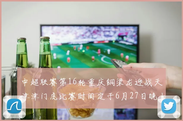 中超联赛第16轮重庆铜梁龙迎战天津津门虎比赛时间定于6月27日晚上20点
