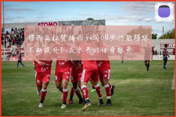 穆西亚拉赞梅西如同60岁仍能踢球不断提升队友水平的传奇球员