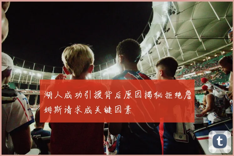 湖人成功引援背后原因揭秘拒绝詹姆斯请求成关键因素