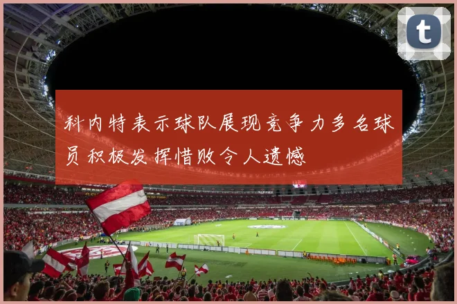 科内特表示球队展现竞争力多名球员积极发挥惜败令人遗憾