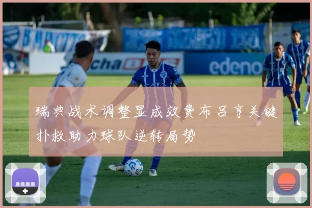 瑞典战术调整显成效费布吕亨关键扑救助力球队逆转局势