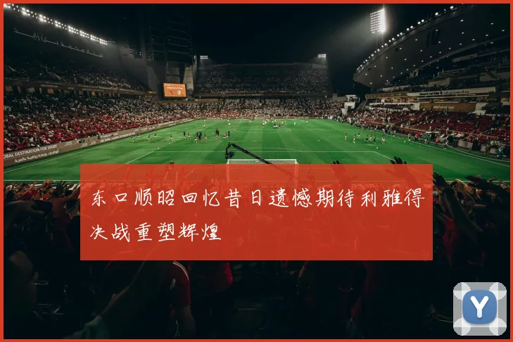 东口顺昭回忆昔日遗憾期待利雅得决战重塑辉煌