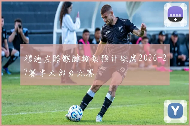 穆迪左膝髌腱撕裂预计缺席2026-27赛季大部分比赛