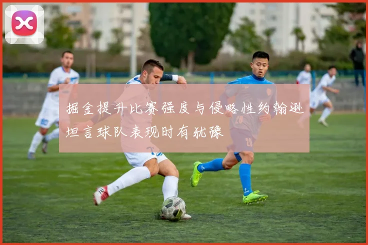 掘金提升比赛强度与侵略性约翰逊坦言球队表现时有犹豫