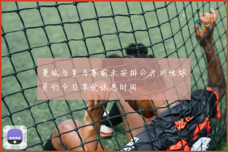曼城与皇马赛前未安排公开训练球员们今日享受休息时间