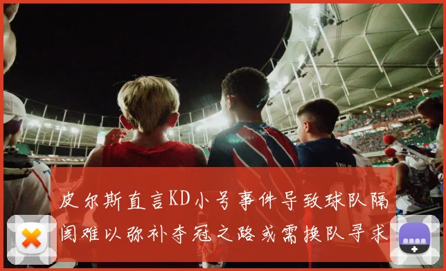 皮尔斯直言KD小号事件导致球队隔阂难以弥补夺冠之路或需换队寻求新机会