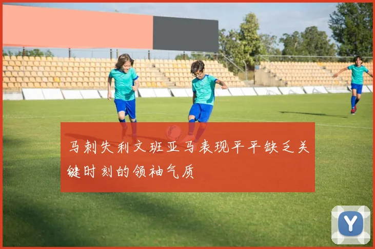 马刺失利文班亚马表现平平缺乏关键时刻的领袖气质